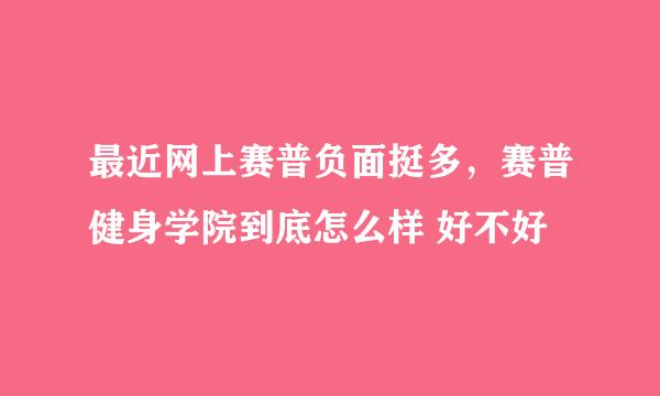 最近网上赛普负面挺多，赛普健身学院到底怎么样 好不好