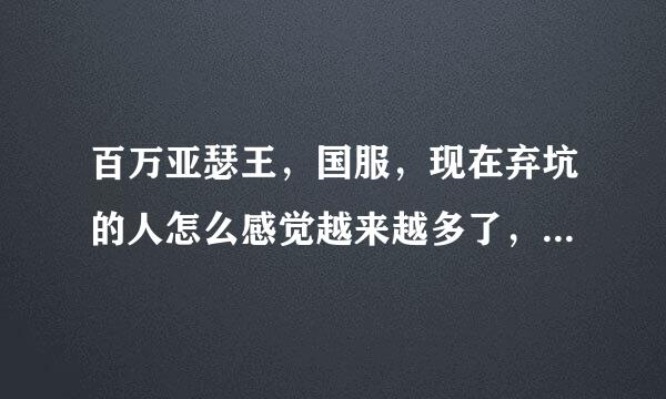 百万亚瑟王，国服，现在弃坑的人怎么感觉越来越多了，最近没去贴吧也没去群，求说一下怎么了