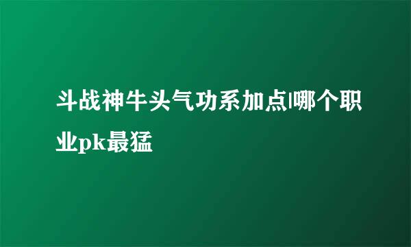 斗战神牛头气功系加点|哪个职业pk最猛