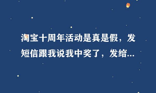 淘宝十周年活动是真是假，发短信跟我说我中奖了，发给我了一个链接让我进入填写身份证，住址，手机号，当