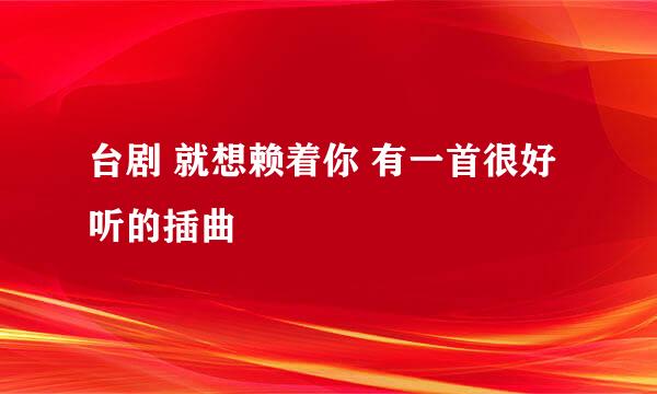 台剧 就想赖着你 有一首很好听的插曲