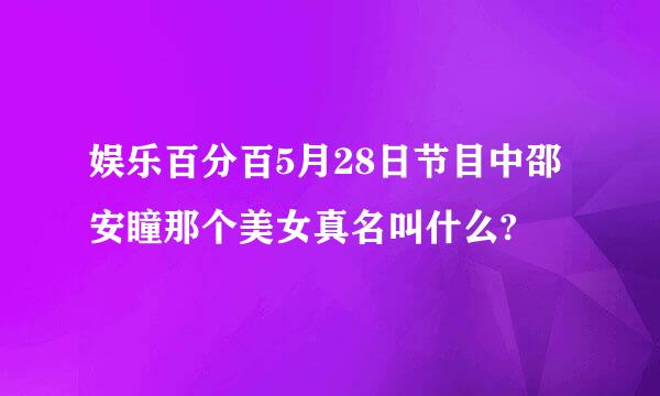 娱乐百分百5月28日节目中邵安瞳那个美女真名叫什么?