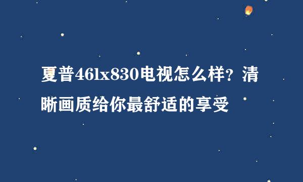 夏普46lx830电视怎么样？清晰画质给你最舒适的享受