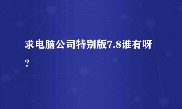 求电脑公司特别版7.8谁有呀？