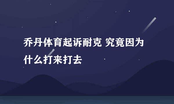 乔丹体育起诉耐克 究竟因为什么打来打去