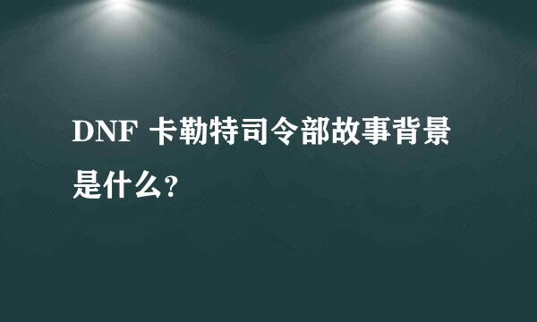 DNF 卡勒特司令部故事背景是什么？