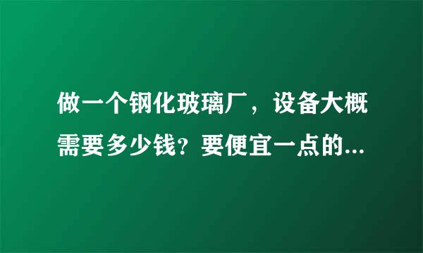 做一个钢化玻璃厂，设备大概需要多少钱？要便宜一点的，只做平板玻璃。