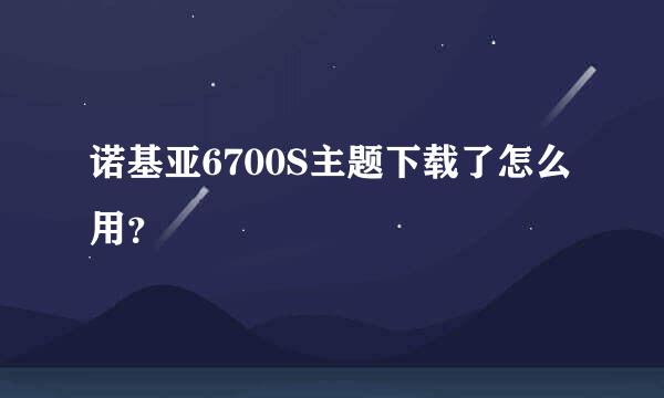 诺基亚6700S主题下载了怎么用？