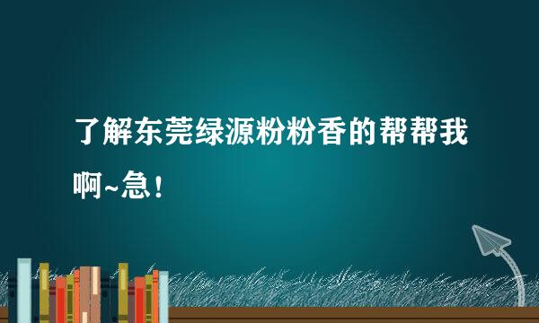 了解东莞绿源粉粉香的帮帮我啊~急！