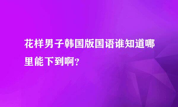 花样男子韩国版国语谁知道哪里能下到啊？