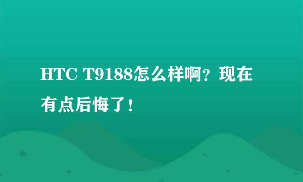 HTC T9188怎么样啊？现在有点后悔了！