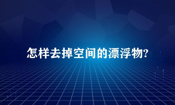 怎样去掉空间的漂浮物?