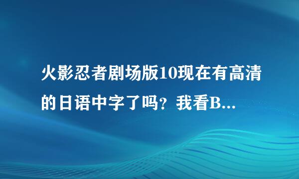 火影忍者剧场版10现在有高清的日语中字了吗？我看B站LEX已经开始吐槽了，资源好像是日语的，听着不