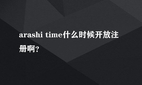 arashi time什么时候开放注册啊？