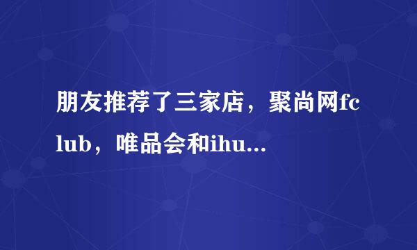 朋友推荐了三家店，聚尚网fclub，唯品会和ihush，哪家好点呀？