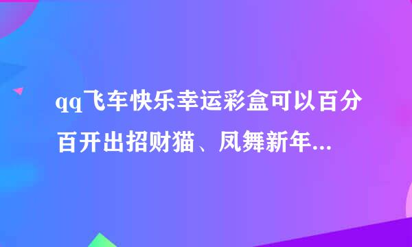 qq飞车快乐幸运彩盒可以百分百开出招财猫、凤舞新年龙凤呈祥这3样还是其中一样？随机获赠得好装备几率大否