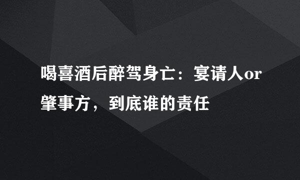 喝喜酒后醉驾身亡：宴请人or肇事方，到底谁的责任