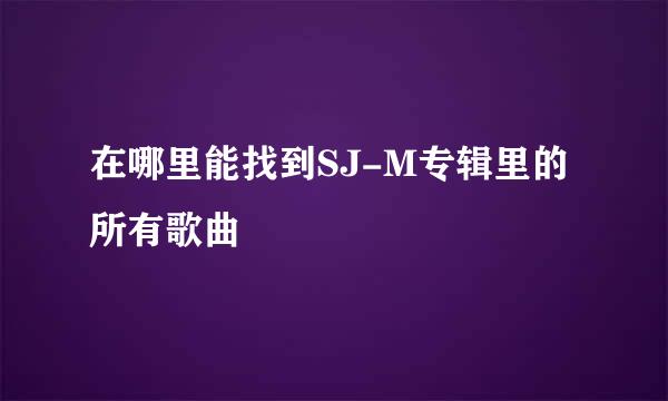 在哪里能找到SJ-M专辑里的所有歌曲