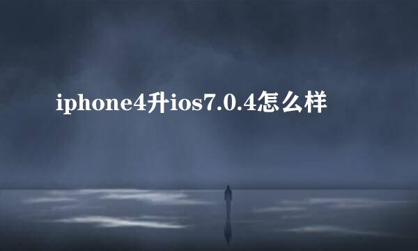 iphone4升ios7.0.4怎么样