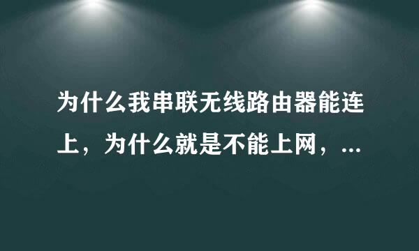 为什么我串联无线路由器能连上，为什么就是不能上网，很急，谢谢！