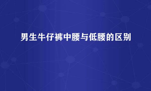 男生牛仔裤中腰与低腰的区别