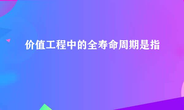 价值工程中的全寿命周期是指