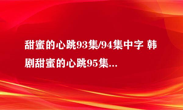 甜蜜的心跳93集/94集中字 韩剧甜蜜的心跳95集中文字幕 甜蜜的心跳第96集剧情介绍