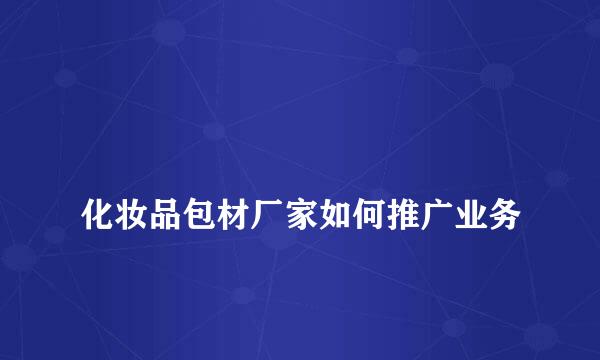 
化妆品包材厂家如何推广业务
