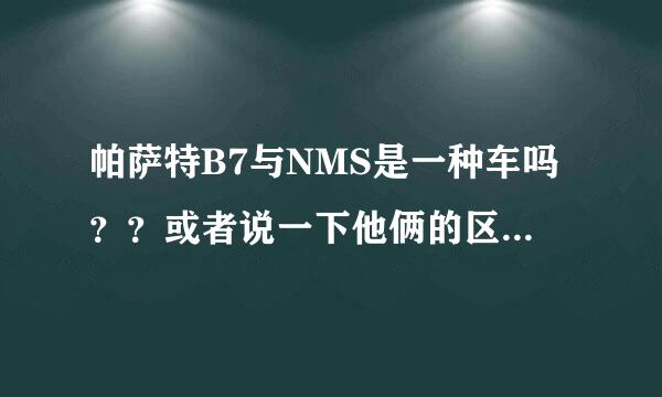 帕萨特B7与NMS是一种车吗？？或者说一下他俩的区别谢谢了