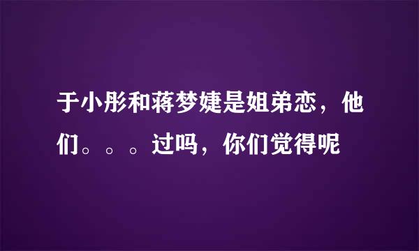 于小彤和蒋梦婕是姐弟恋，他们。。。过吗，你们觉得呢