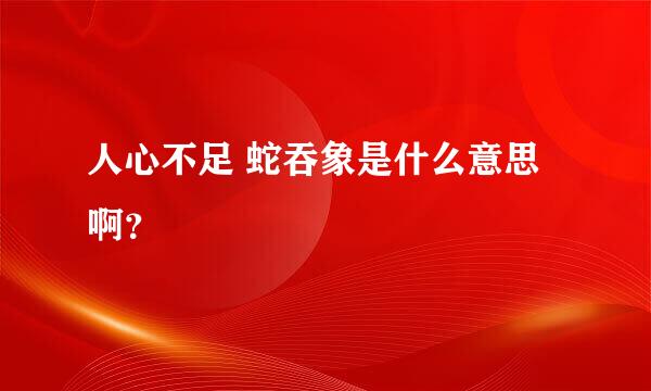 人心不足 蛇吞象是什么意思啊？