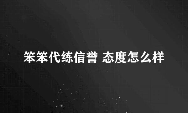 笨笨代练信誉 态度怎么样