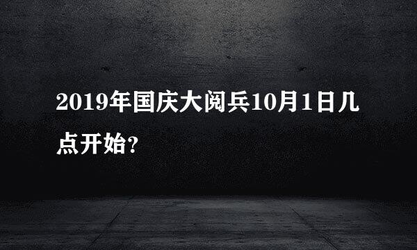 2019年国庆大阅兵10月1日几点开始？