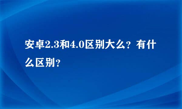 安卓2.3和4.0区别大么？有什么区别？