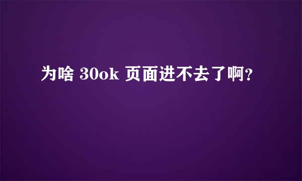 为啥 30ok 页面进不去了啊？