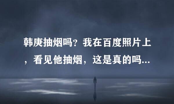 韩庚抽烟吗？我在百度照片上，看见他抽烟，这是真的吗？我的心都碎了