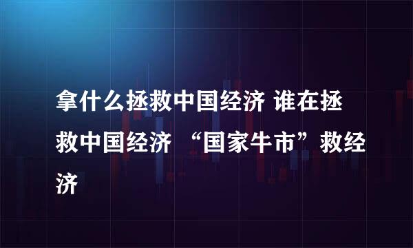 拿什么拯救中国经济 谁在拯救中国经济 “国家牛市”救经济