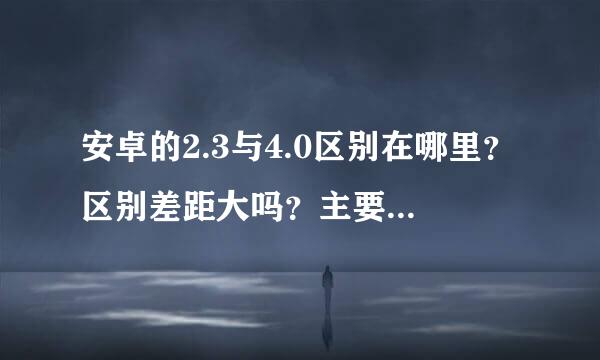 安卓的2.3与4.0区别在哪里？区别差距大吗？主要是4.0的比2.3的用的方便多少？