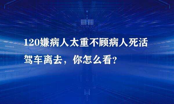 120嫌病人太重不顾病人死活驾车离去，你怎么看？