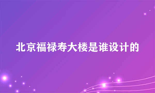 北京福禄寿大楼是谁设计的