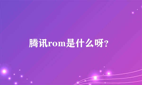 腾讯rom是什么呀？