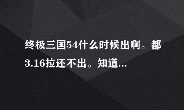 终极三国54什么时候出啊。都3.16拉还不出。知道的说下 谢谢拉