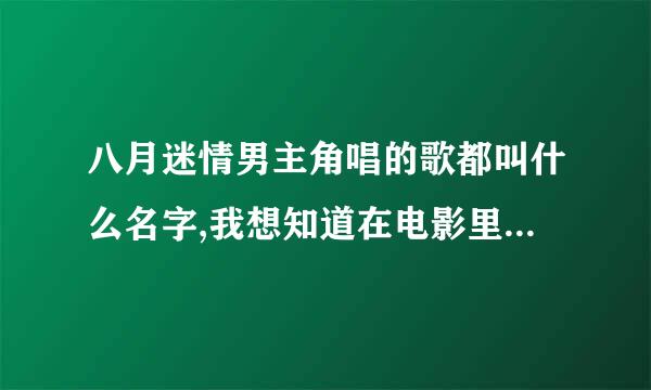 八月迷情男主角唱的歌都叫什么名字,我想知道在电影里他唱过的所有歌，谢谢了。