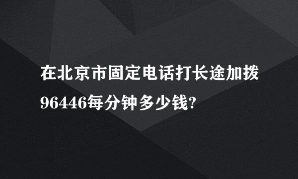 在北京市固定电话打长途加拨96446每分钟多少钱?