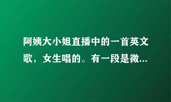 阿姨大小姐直播中的一首英文歌，女生唱的。有一段是微啊，微啊，因为