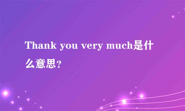 Thank you very much是什么意思？