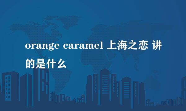 orange caramel 上海之恋 讲的是什么