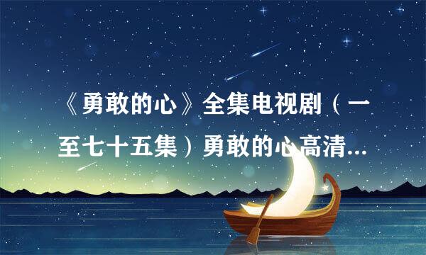 《勇敢的心》全集电视剧（一至七十五集）勇敢的心高清在线观看地址？谢谢！