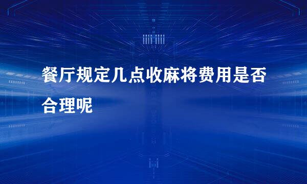 餐厅规定几点收麻将费用是否合理呢