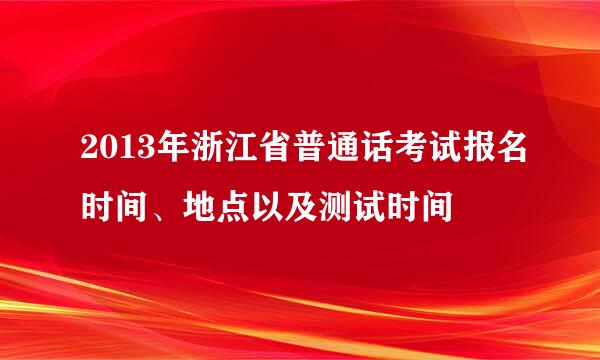 2013年浙江省普通话考试报名时间、地点以及测试时间